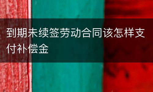 到期未续签劳动合同该怎样支付补偿金