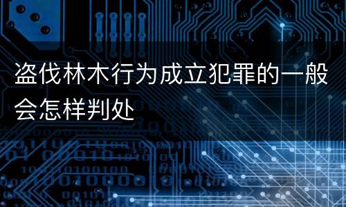 盗伐林木行为成立犯罪的一般会怎样判处