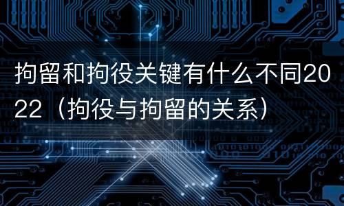 拘留和拘役关键有什么不同2022（拘役与拘留的关系）