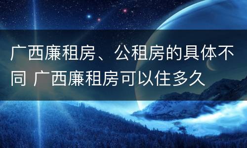 广西廉租房、公租房的具体不同 广西廉租房可以住多久