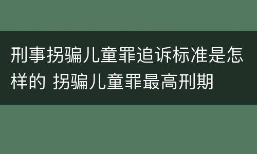 刑事拐骗儿童罪追诉标准是怎样的 拐骗儿童罪最高刑期