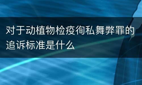 对于动植物检疫徇私舞弊罪的追诉标准是什么