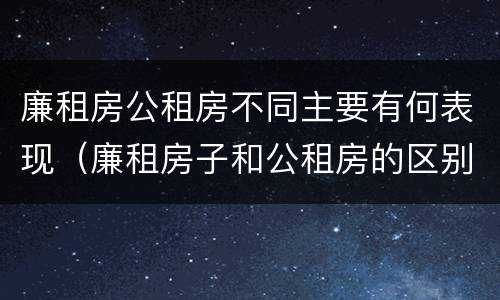 廉租房公租房不同主要有何表现（廉租房子和公租房的区别）