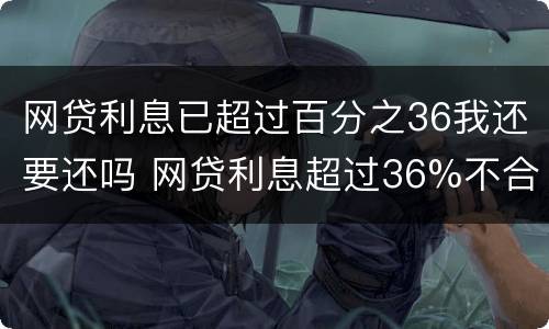 网贷利息已超过百分之36我还要还吗 网贷利息超过36%不合法,钱不用还?