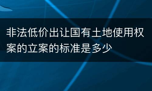 非法低价出让国有土地使用权案的立案的标准是多少