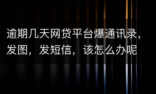 逾期几天网贷平台爆通讯录，发图，发短信，该怎么办呢