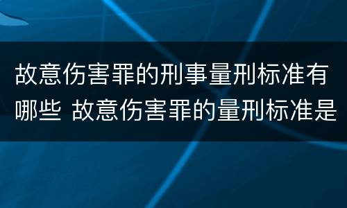 故意伤害罪的刑事量刑标准有哪些 故意伤害罪的量刑标准是什么