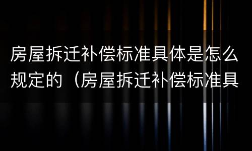 房屋拆迁补偿标准具体是怎么规定的（房屋拆迁补偿标准具体是怎么规定的）