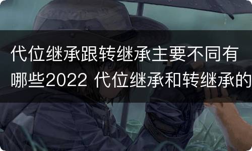 代位继承跟转继承主要不同有哪些2022 代位继承和转继承的概念和适用范围