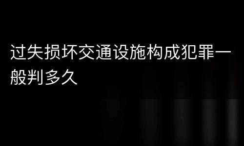 过失损坏交通设施构成犯罪一般判多久