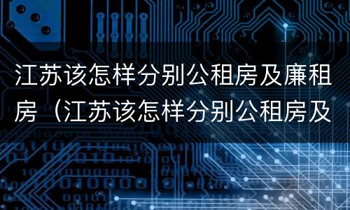 江苏该怎样分别公租房及廉租房（江苏该怎样分别公租房及廉租房呢）