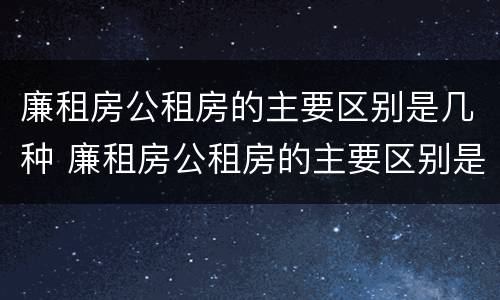 廉租房公租房的主要区别是几种 廉租房公租房的主要区别是几种房型