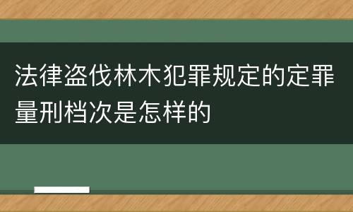 法律盗伐林木犯罪规定的定罪量刑档次是怎样的