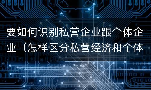 要如何识别私营企业跟个体企业（怎样区分私营经济和个体经济）