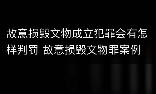 故意损毁文物成立犯罪会有怎样判罚 故意损毁文物罪案例