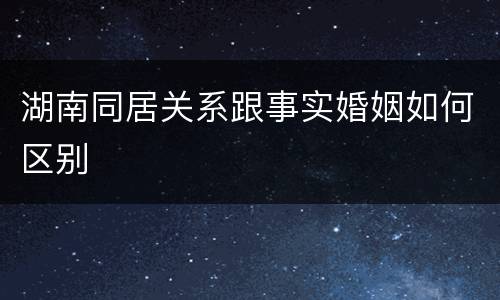 湖南同居关系跟事实婚姻如何区别