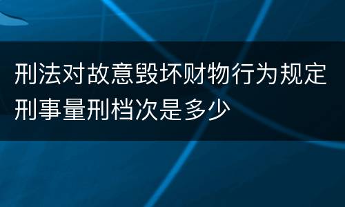 刑法对故意毁坏财物行为规定刑事量刑档次是多少