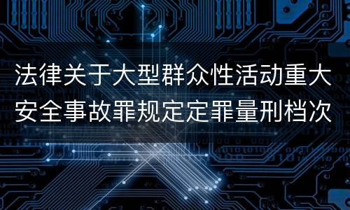 法律关于大型群众性活动重大安全事故罪规定定罪量刑档次是什么