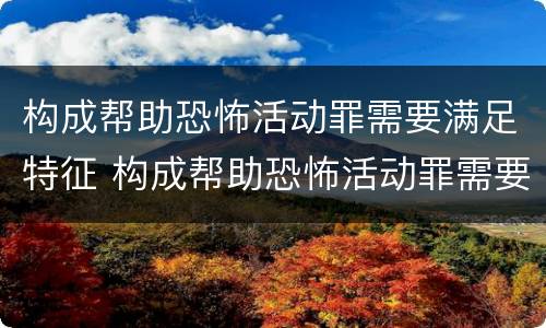 构成帮助恐怖活动罪需要满足特征 构成帮助恐怖活动罪需要满足特征的条件