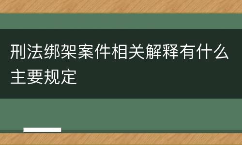 刑法绑架案件相关解释有什么主要规定