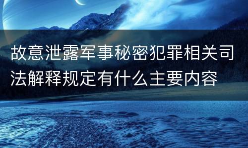 故意泄露军事秘密犯罪相关司法解释规定有什么主要内容