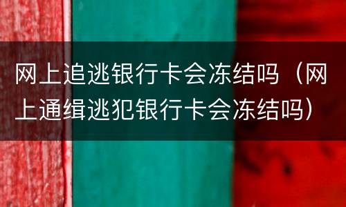 网上追逃银行卡会冻结吗（网上通缉逃犯银行卡会冻结吗）