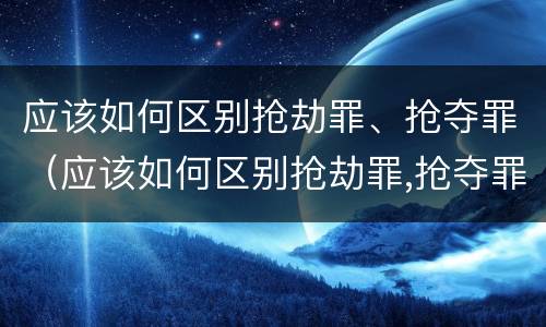 应该如何区别抢劫罪、抢夺罪（应该如何区别抢劫罪,抢夺罪名）