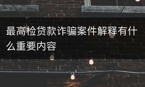 最高检贷款诈骗案件解释有什么重要内容