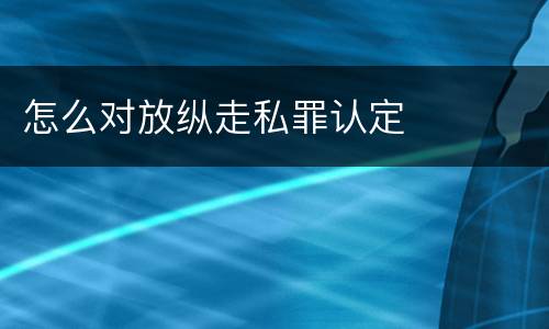 怎么对放纵走私罪认定