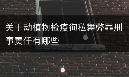 关于动植物检疫徇私舞弊罪刑事责任有哪些