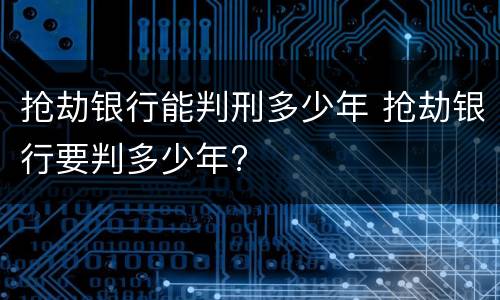 抢劫银行能判刑多少年 抢劫银行要判多少年?