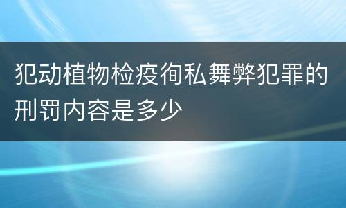 犯动植物检疫徇私舞弊犯罪的刑罚内容是多少