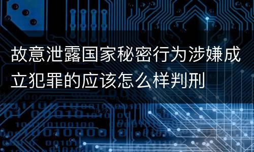 故意泄露国家秘密行为涉嫌成立犯罪的应该怎么样判刑