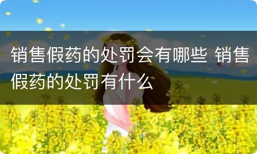 销售假药的处罚会有哪些 销售假药的处罚有什么