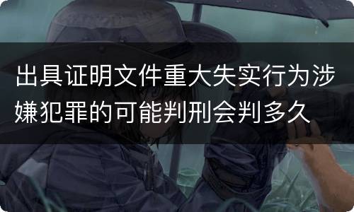 出具证明文件重大失实行为涉嫌犯罪的可能判刑会判多久