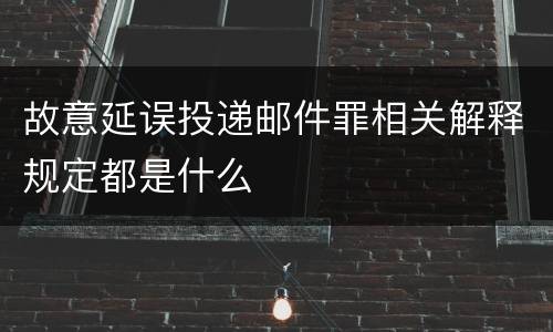 故意延误投递邮件罪相关解释规定都是什么