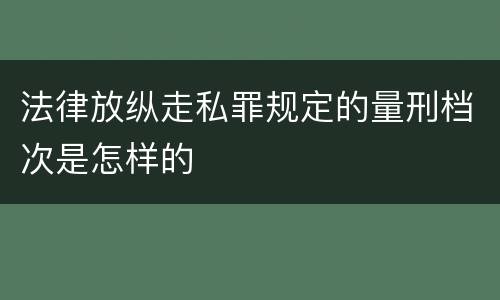 法律放纵走私罪规定的量刑档次是怎样的