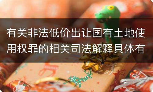 有关非法低价出让国有土地使用权罪的相关司法解释具体有哪些主要内容