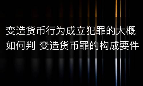 变造货币行为成立犯罪的大概如何判 变造货币罪的构成要件