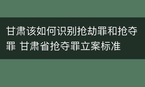 甘肃该如何识别抢劫罪和抢夺罪 甘肃省抢夺罪立案标准