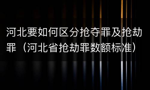 河北要如何区分抢夺罪及抢劫罪（河北省抢劫罪数额标准）