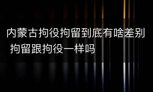 内蒙古拘役拘留到底有啥差别 拘留跟拘役一样吗