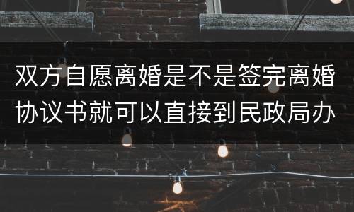 双方自愿离婚是不是签完离婚协议书就可以直接到民政局办理离婚手续