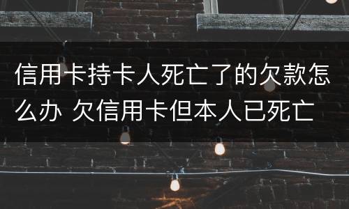 信用卡持卡人死亡了的欠款怎么办 欠信用卡但本人已死亡