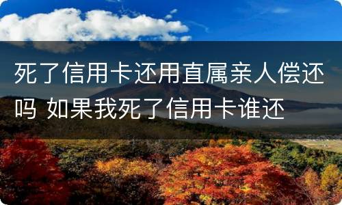 死了信用卡还用直属亲人偿还吗 如果我死了信用卡谁还