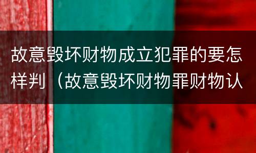 故意毁坏财物成立犯罪的要怎样判（故意毁坏财物罪财物认定）