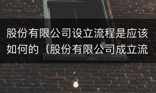 股份有限公司设立流程是应该如何的（股份有限公司成立流程）