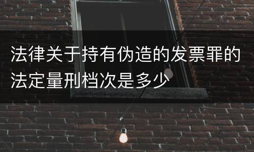 法律关于持有伪造的发票罪的法定量刑档次是多少