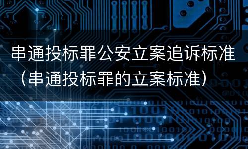 串通投标罪公安立案追诉标准（串通投标罪的立案标准）