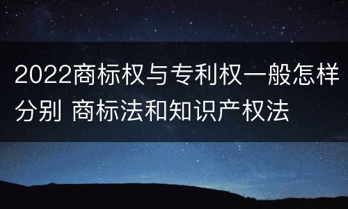 2022商标权与专利权一般怎样分别 商标法和知识产权法